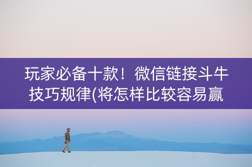 玩家必备十款！微信链接斗牛技巧规律(将怎样比较容易赢)