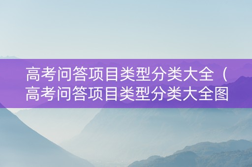 高考问答项目类型分类大全（高考问答项目类型分类大全图片）