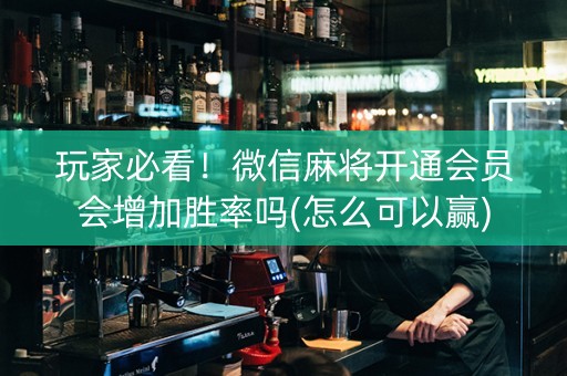 玩家必看！微信麻将开通会员会增加胜率吗(怎么可以赢)