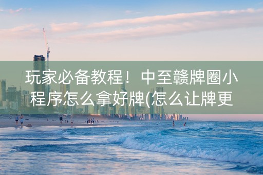 玩家必备教程！中至赣牌圈小程序怎么拿好牌(怎么让牌更好)