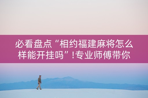必看盘点“相约福建麻将怎么样能开挂吗”!专业师傅带你一起了解（详细教程）-抖音