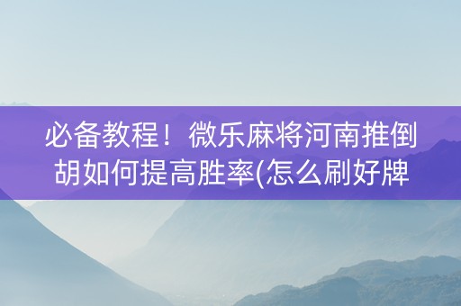 必备教程！微乐麻将河南推倒胡如何提高胜率(怎么刷好牌)