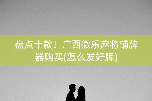 盘点十款！广西微乐麻将铺牌器购买(怎么发好牌)