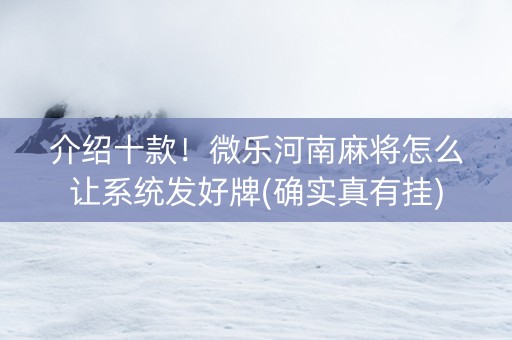 介绍十款！微乐河南麻将怎么让系统发好牌(确实真有挂)
