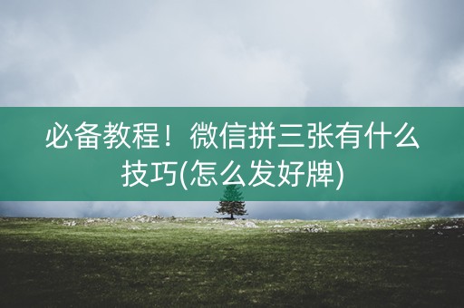 必备教程！微信拼三张有什么技巧(怎么发好牌)
