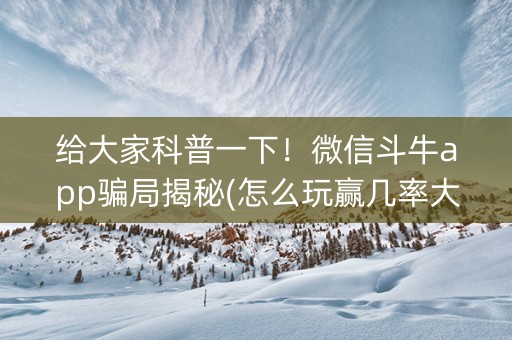 给大家科普一下！微信斗牛app骗局揭秘(怎么玩赢几率大)