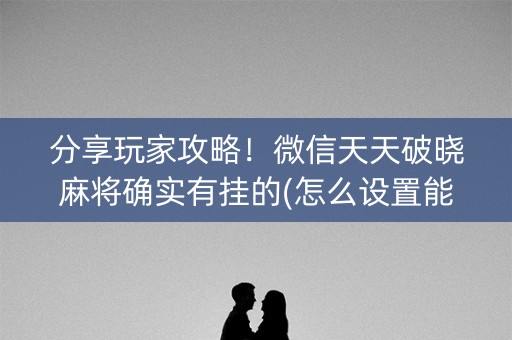 分享玩家攻略！微信天天破晓麻将确实有挂的(怎么设置能有好牌)