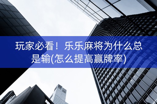 玩家必看！乐乐麻将为什么总是输(怎么提高赢牌率)