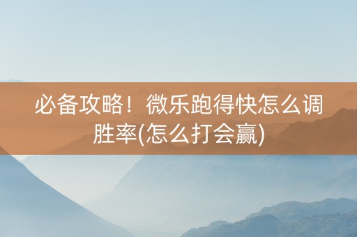 必备攻略！微乐跑得快怎么调胜率(怎么打会赢)