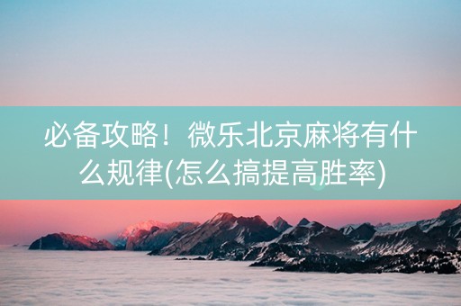 必备攻略！微乐北京麻将有什么规律(怎么搞提高胜率)