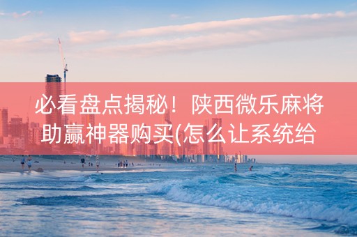 必看盘点揭秘！陕西微乐麻将助赢神器购买(怎么让系统给好牌)