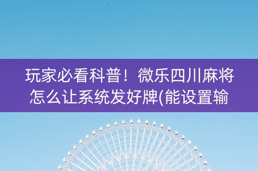 玩家必看科普！微乐四川麻将怎么让系统发好牌(能设置输赢吗)