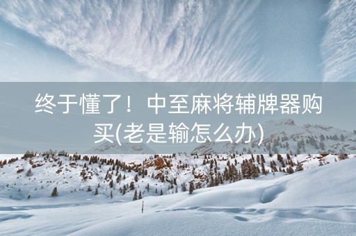 终于懂了！中至麻将辅牌器购买(老是输怎么办)