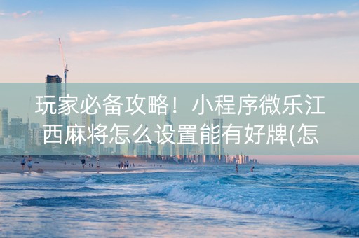 玩家必备攻略！小程序微乐江西麻将怎么设置能有好牌(怎么总输有什么猫腻)