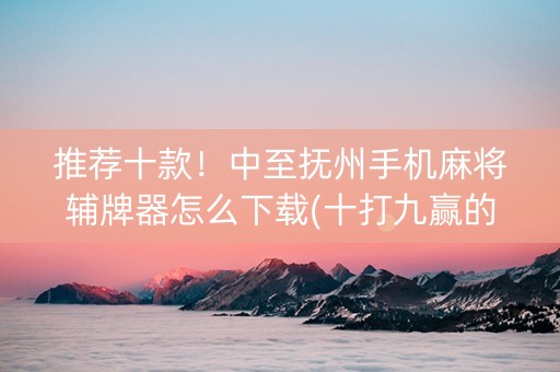 推荐十款！中至抚州手机麻将辅牌器怎么下载(十打九赢的打法)