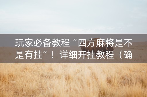 玩家必备教程“四方麻将是不是有挂”！详细开挂教程（确实真的有挂)-抖音