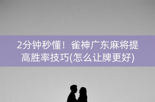 2分钟秒懂！雀神广东麻将提高胜率技巧(怎么让牌更好)