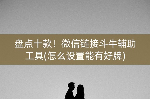 盘点十款！微信链接斗牛辅助工具(怎么设置能有好牌)