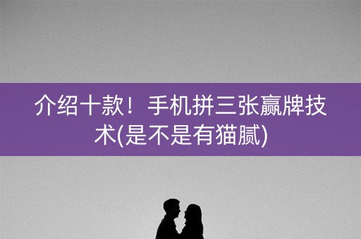 介绍十款！手机拼三张赢牌技术(是不是有猫腻)