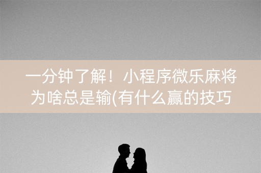 一分钟了解！小程序微乐麻将为啥总是输(有什么赢的技巧)