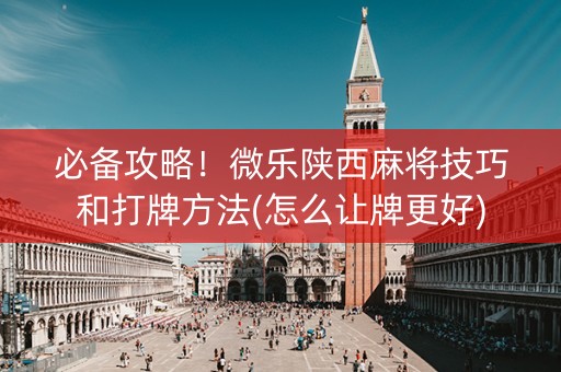 必备攻略！微乐陕西麻将技巧和打牌方法(怎么让牌更好)