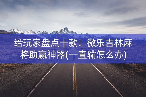 给玩家盘点十款！微乐吉林麻将助赢神器(一直输怎么办)