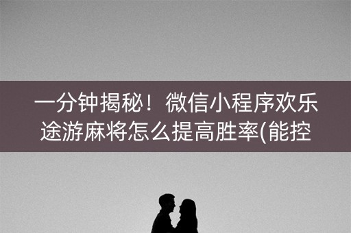 一分钟揭秘！微信小程序欢乐途游麻将怎么提高胜率(能控制输赢吗)