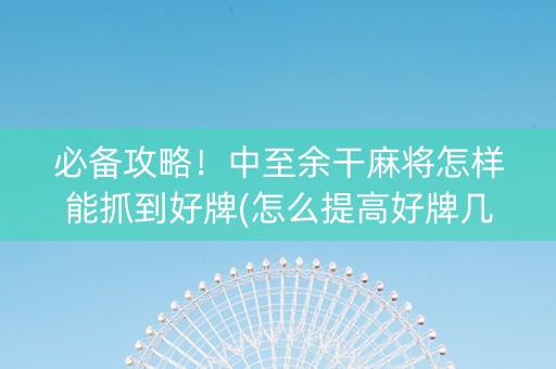 必备攻略！中至余干麻将怎样能抓到好牌(怎么提高好牌几率)