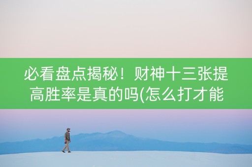 必看盘点揭秘！财神十三张提高胜率是真的吗(怎么打才能赢)
