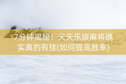7分钟揭秘！天天乐娱麻将确实真的有挂(如何提高胜率)