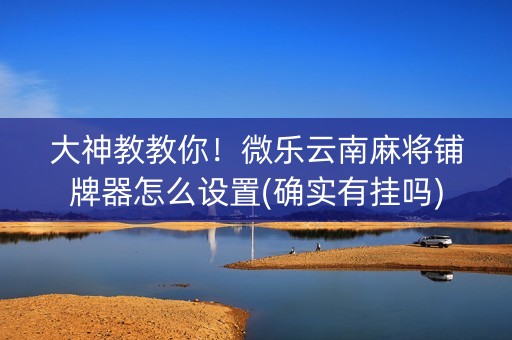 大神教教你！微乐云南麻将铺牌器怎么设置(确实有挂吗)