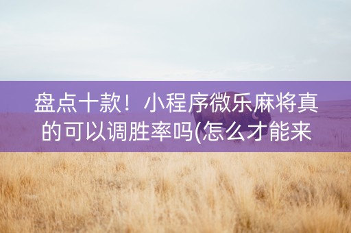 盘点十款！小程序微乐麻将真的可以调胜率吗(怎么才能来好牌)