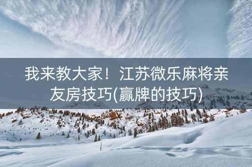 我来教大家！江苏微乐麻将亲友房技巧(赢牌的技巧)