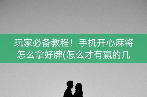 玩家必备教程！手机开心麻将怎么拿好牌(怎么才有赢的几率)