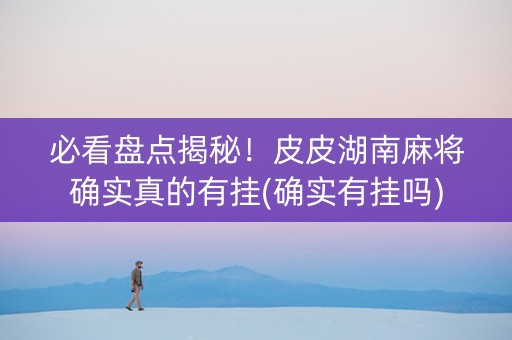 必看盘点揭秘！皮皮湖南麻将确实真的有挂(确实有挂吗)