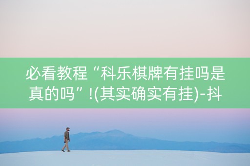 必看教程“科乐棋牌有挂吗是真的吗”!(其实确实有挂)-抖音