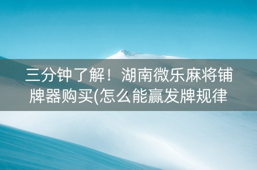 三分钟了解！湖南微乐麻将铺牌器购买(怎么能赢发牌规律)