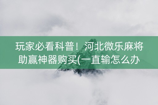 玩家必看科普！河北微乐麻将助赢神器购买(一直输怎么办)