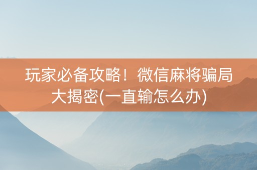 玩家必备攻略！微信麻将骗局大揭密(一直输怎么办)