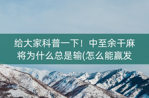 给大家科普一下！中至余干麻将为什么总是输(怎么能赢发牌规律)