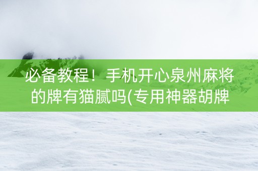 必备教程！手机开心泉州麻将的牌有猫腻吗(专用神器胡牌技巧)