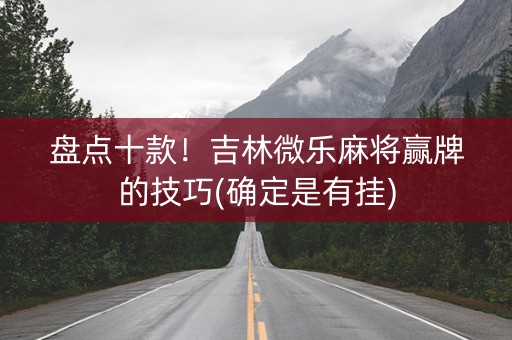 盘点十款！吉林微乐麻将赢牌的技巧(确定是有挂)