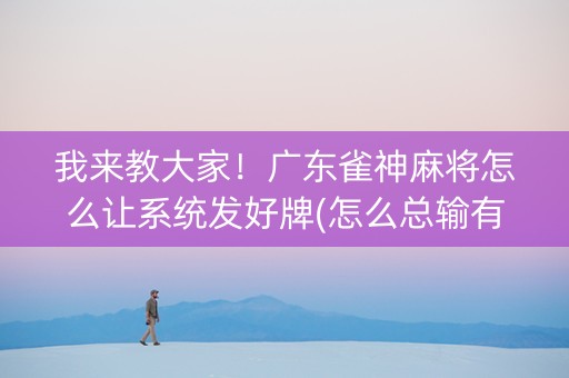 我来教大家！广东雀神麻将怎么让系统发好牌(怎么总输有什么猫腻)