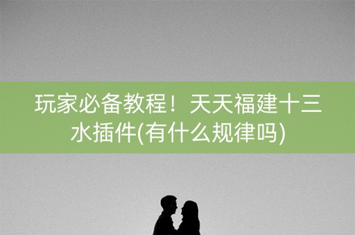 玩家必备教程！天天福建十三水插件(有什么规律吗)
