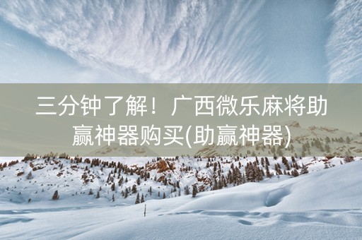 三分钟了解！广西微乐麻将助赢神器购买(助赢神器)