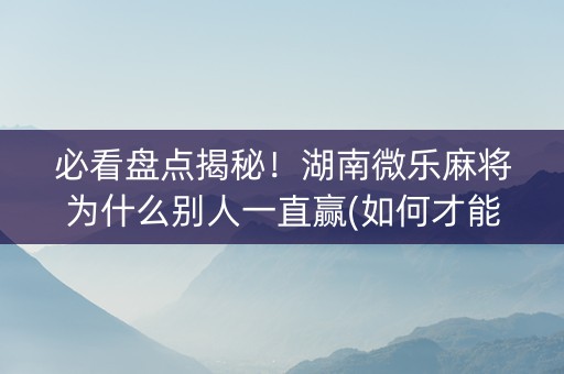 必看盘点揭秘！湖南微乐麻将为什么别人一直赢(如何才能赢)