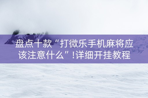 盘点十款“打微乐手机麻将应该注意什么”!详细开挂教程-抖音