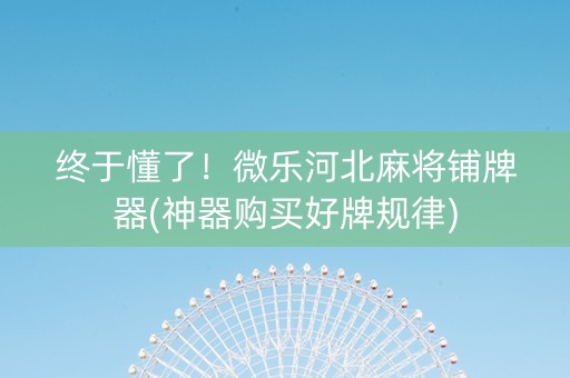 终于懂了！微乐河北麻将铺牌器(神器购买好牌规律)