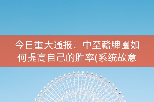 今日重大通报！中至赣牌圈如何提高自己的胜率(系统故意让你输)