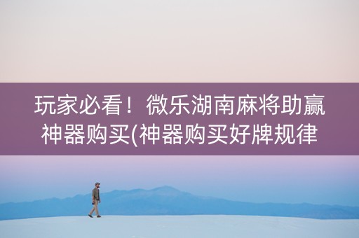 玩家必看！微乐湖南麻将助赢神器购买(神器购买好牌规律)